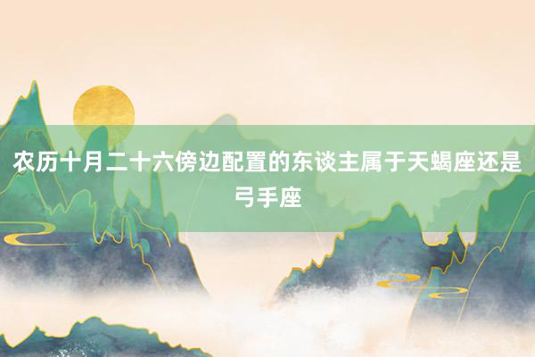 农历十月二十六傍边配置的东谈主属于天蝎座还是弓手座